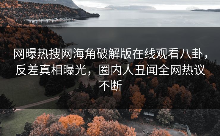 网曝热搜网海角破解版在线观看八卦，反差真相曝光，圈内人丑闻全网热议不断