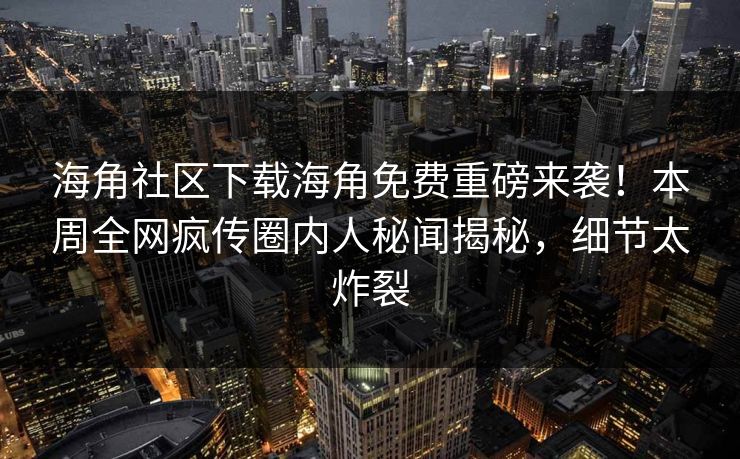 海角社区下载海角免费重磅来袭！本周全网疯传圈内人秘闻揭秘，细节太炸裂