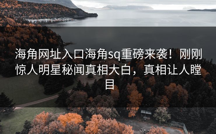 海角网址入口海角sq重磅来袭！刚刚惊人明星秘闻真相大白，真相让人瞠目