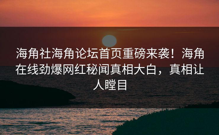 海角社海角论坛首页重磅来袭！海角在线劲爆网红秘闻真相大白，真相让人瞠目