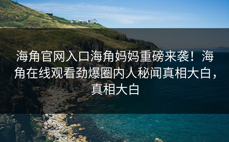 海角官网入口海角妈妈重磅来袭！海角在线观看劲爆圈内人秘闻真相大白，真相大白