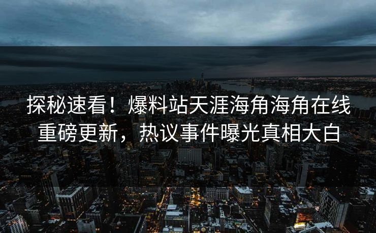 探秘速看！爆料站天涯海角海角在线重磅更新，热议事件曝光真相大白