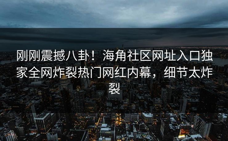 刚刚震撼八卦！海角社区网址入口独家全网炸裂热门网红内幕，细节太炸裂