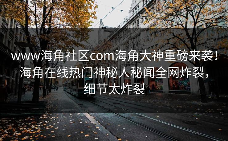 www海角社区com海角大神重磅来袭！海角在线热门神秘人秘闻全网炸裂，细节太炸裂