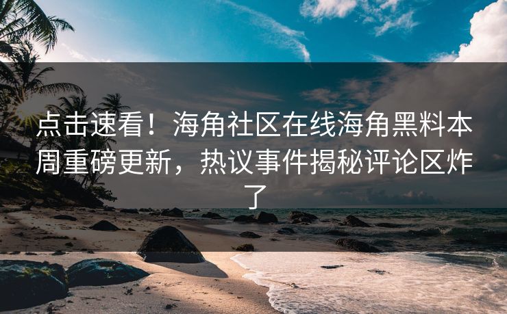 点击速看！海角社区在线海角黑料本周重磅更新，热议事件揭秘评论区炸了