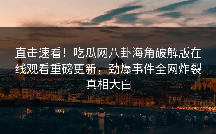 直击速看！吃瓜网八卦海角破解版在线观看重磅更新，劲爆事件全网炸裂真相大白