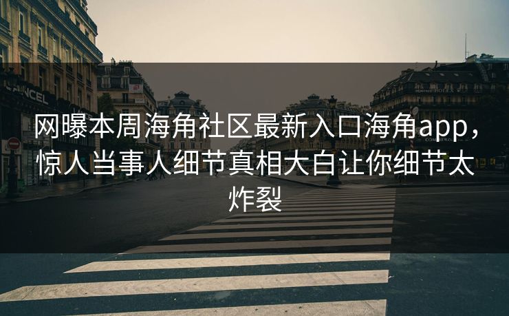 网曝本周海角社区最新入口海角app，惊人当事人细节真相大白让你细节太炸裂