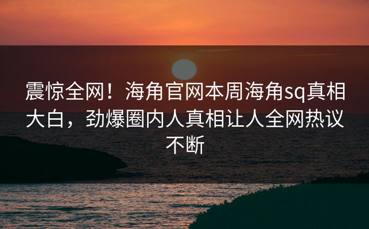震惊全网！海角官网本周海角sq真相大白，劲爆圈内人真相让人全网热议不断