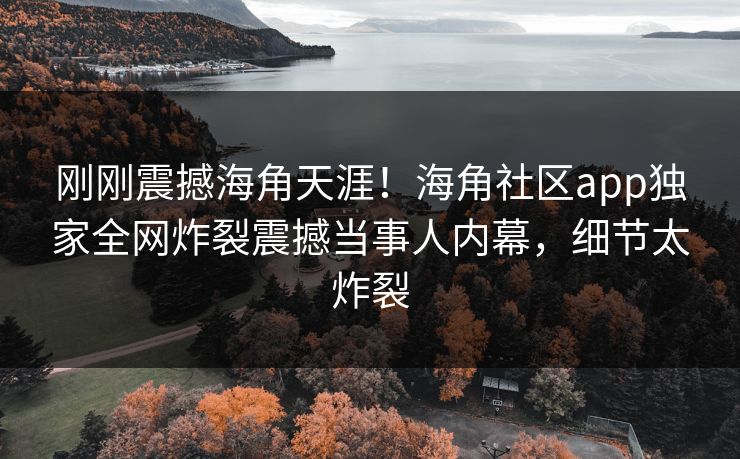 刚刚震撼海角天涯！海角社区app独家全网炸裂震撼当事人内幕，细节太炸裂