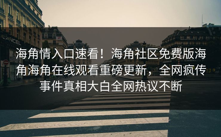 海角情入口速看！海角社区免费版海角海角在线观看重磅更新，全网疯传事件真相大白全网热议不断