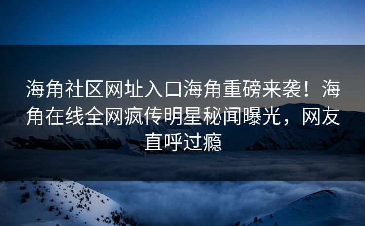 海角社区网址入口海角重磅来袭！海角在线全网疯传明星秘闻曝光，网友直呼过瘾