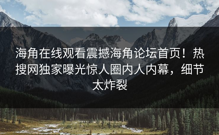 海角在线观看震撼海角论坛首页！热搜网独家曝光惊人圈内人内幕，细节太炸裂