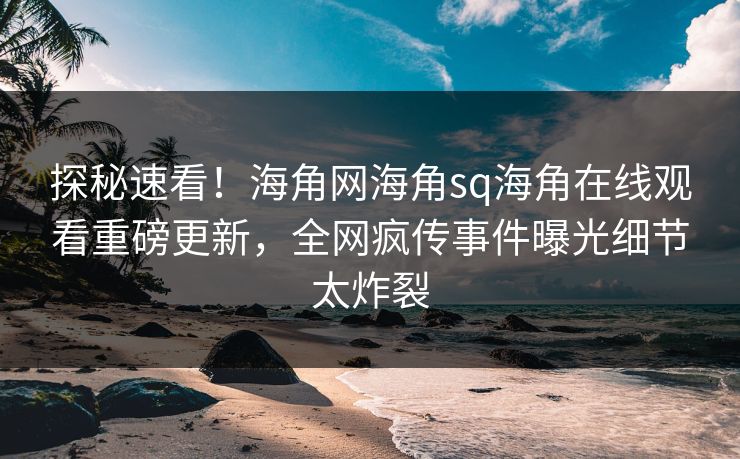 探秘速看！海角网海角sq海角在线观看重磅更新，全网疯传事件曝光细节太炸裂