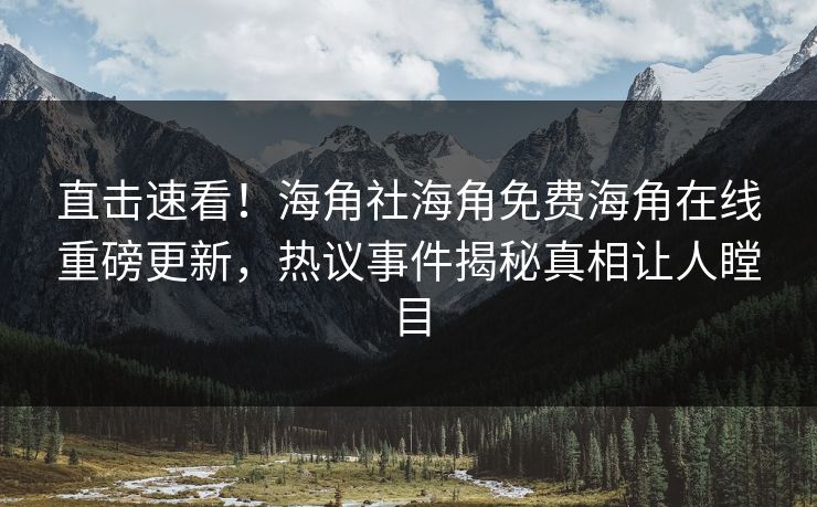 直击速看！海角社海角免费海角在线重磅更新，热议事件揭秘真相让人瞠目
