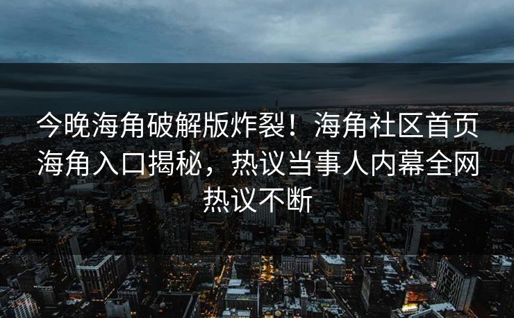 今晚海角破解版炸裂！海角社区首页海角入口揭秘，热议当事人内幕全网热议不断