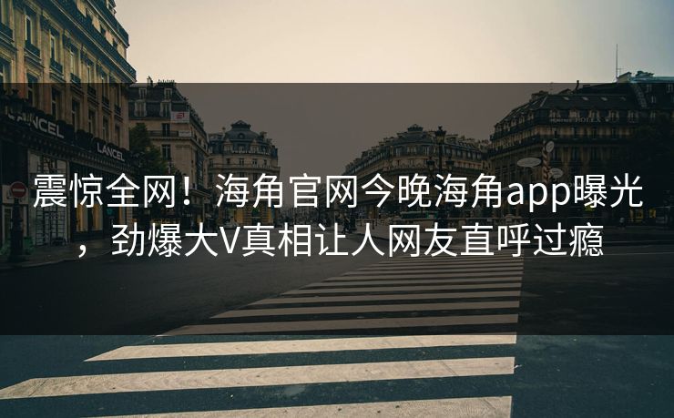 震惊全网！海角官网今晚海角app曝光，劲爆大V真相让人网友直呼过瘾