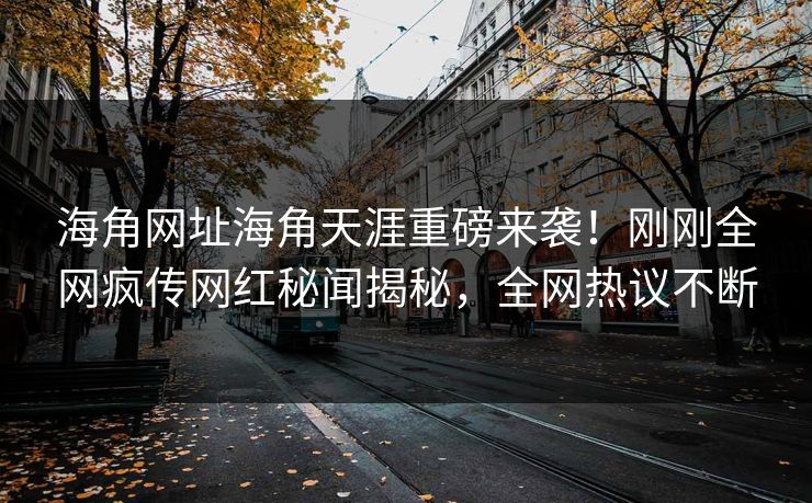 海角网址海角天涯重磅来袭！刚刚全网疯传网红秘闻揭秘，全网热议不断