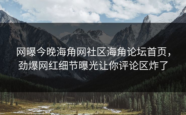 网曝今晚海角网社区海角论坛首页，劲爆网红细节曝光让你评论区炸了