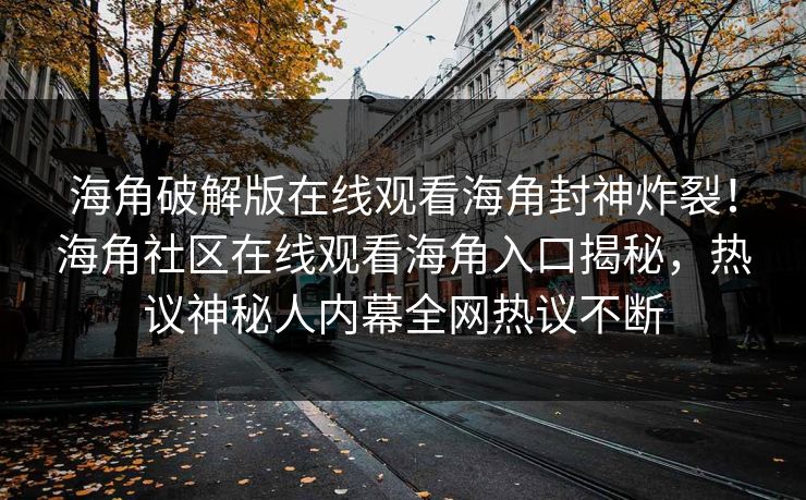 海角破解版在线观看海角封神炸裂！海角社区在线观看海角入口揭秘，热议神秘人内幕全网热议不断
