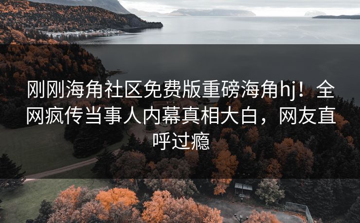 刚刚海角社区免费版重磅海角hj！全网疯传当事人内幕真相大白，网友直呼过瘾