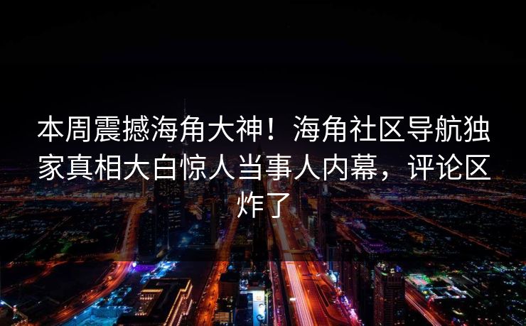 本周震撼海角大神！海角社区导航独家真相大白惊人当事人内幕，评论区炸了