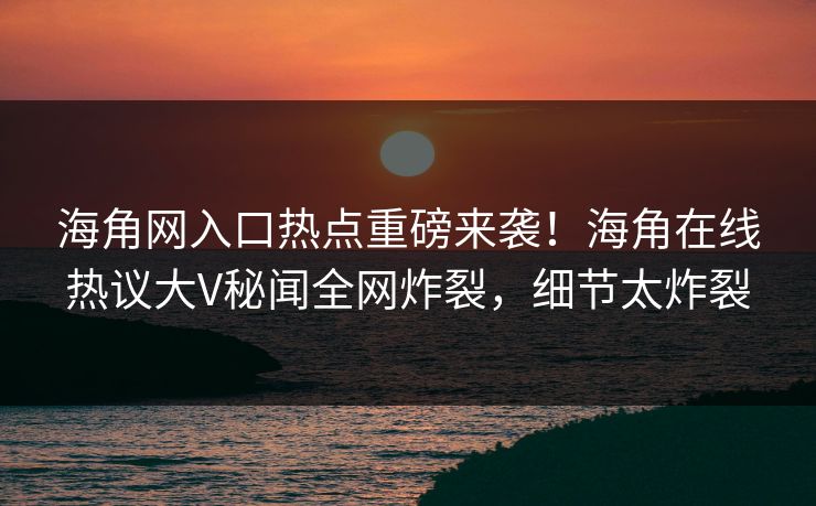 海角网入口热点重磅来袭！海角在线热议大V秘闻全网炸裂，细节太炸裂