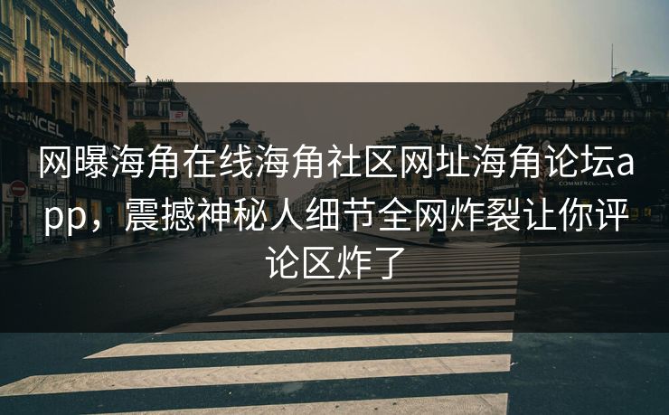 网曝海角在线海角社区网址海角论坛app，震撼神秘人细节全网炸裂让你评论区炸了