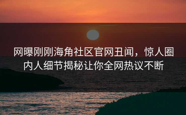 网曝刚刚海角社区官网丑闻，惊人圈内人细节揭秘让你全网热议不断