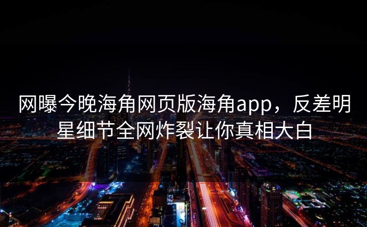 网曝今晚海角网页版海角app，反差明星细节全网炸裂让你真相大白
