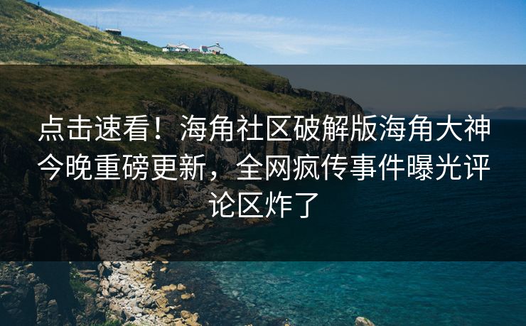 点击速看！海角社区破解版海角大神今晚重磅更新，全网疯传事件曝光评论区炸了