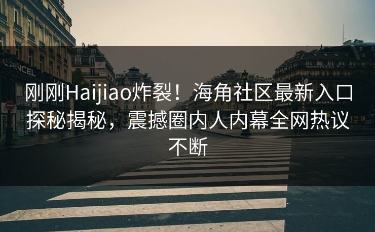 刚刚Haijiao炸裂！海角社区最新入口探秘揭秘，震撼圈内人内幕全网热议不断