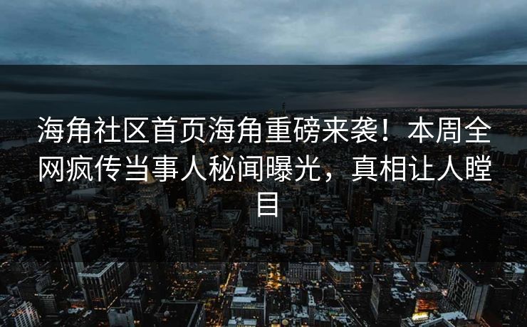 海角社区首页海角重磅来袭！本周全网疯传当事人秘闻曝光，真相让人瞠目