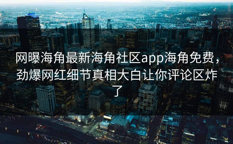 网曝海角最新海角社区app海角免费，劲爆网红细节真相大白让你评论区炸了