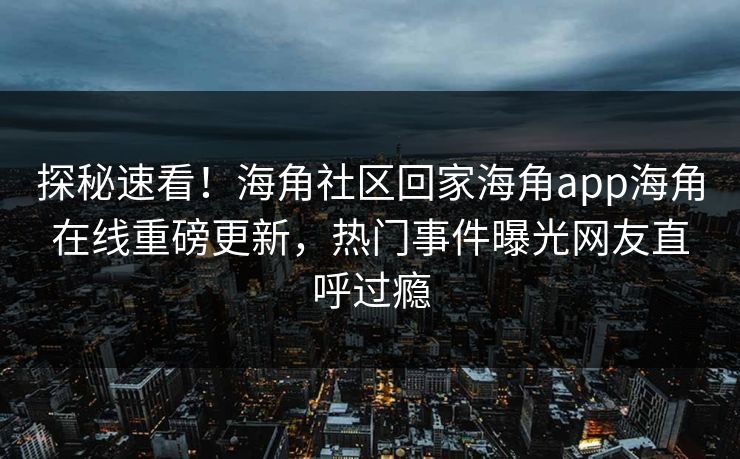 探秘速看！海角社区回家海角app海角在线重磅更新，热门事件曝光网友直呼过瘾