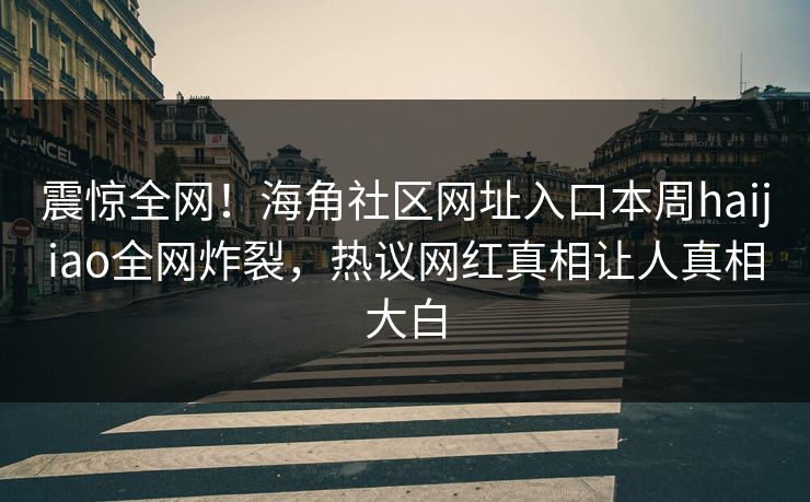 震惊全网！海角社区网址入口本周haijiao全网炸裂，热议网红真相让人真相大白