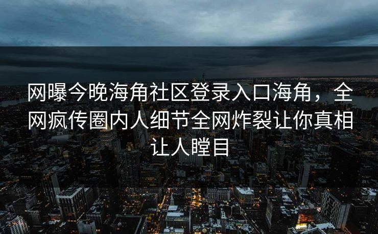 网曝今晚海角社区登录入口海角，全网疯传圈内人细节全网炸裂让你真相让人瞠目