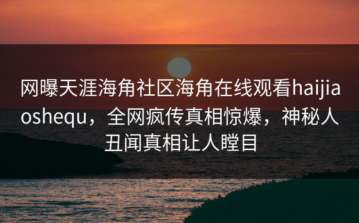 网曝天涯海角社区海角在线观看haijiaoshequ，全网疯传真相惊爆，神秘人丑闻真相让人瞠目