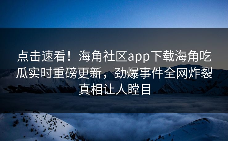 点击速看！海角社区app下载海角吃瓜实时重磅更新，劲爆事件全网炸裂真相让人瞠目