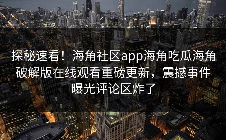 探秘速看！海角社区app海角吃瓜海角破解版在线观看重磅更新，震撼事件曝光评论区炸了