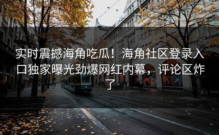 实时震撼海角吃瓜！海角社区登录入口独家曝光劲爆网红内幕，评论区炸了