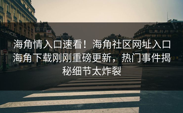 海角情入口速看！海角社区网址入口海角下载刚刚重磅更新，热门事件揭秘细节太炸裂