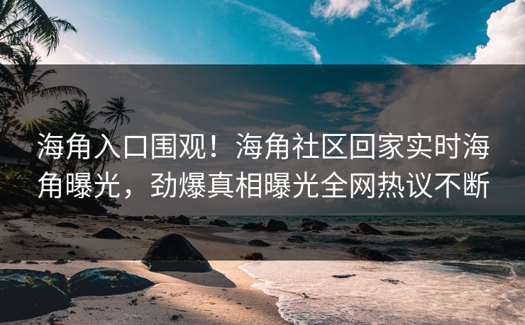 海角入口围观！海角社区回家实时海角曝光，劲爆真相曝光全网热议不断