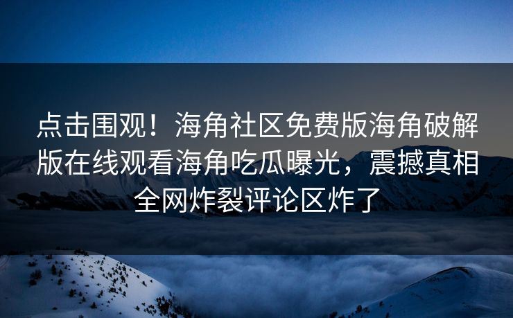 点击围观！海角社区免费版海角破解版在线观看海角吃瓜曝光，震撼真相全网炸裂评论区炸了