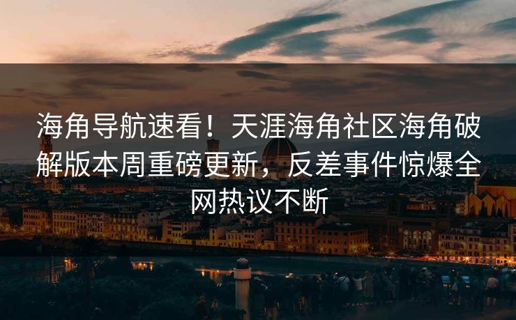 海角导航速看！天涯海角社区海角破解版本周重磅更新，反差事件惊爆全网热议不断