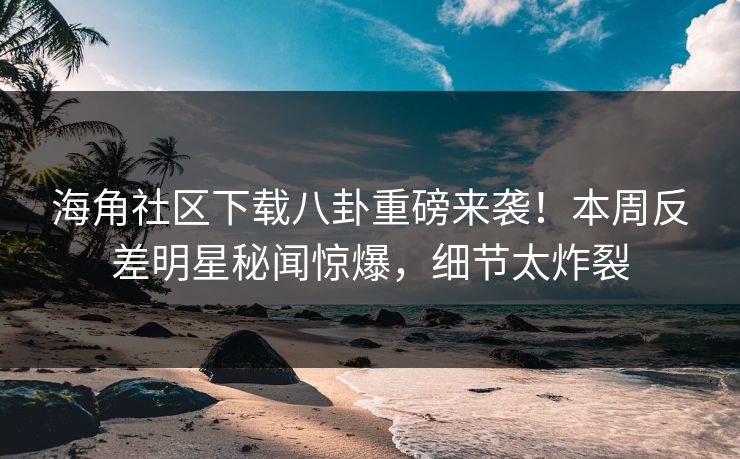 海角社区下载八卦重磅来袭！本周反差明星秘闻惊爆，细节太炸裂