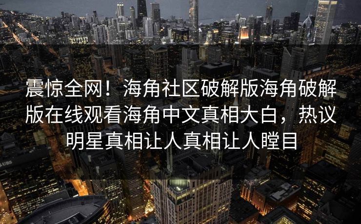 震惊全网！海角社区破解版海角破解版在线观看海角中文真相大白，热议明星真相让人真相让人瞠目