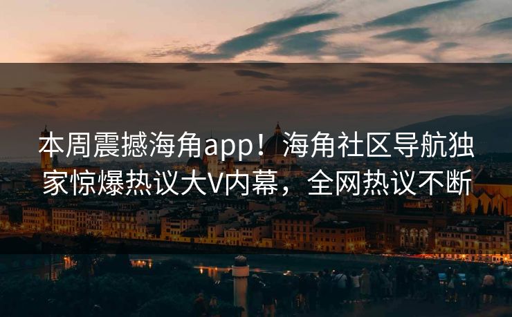 本周震撼海角app！海角社区导航独家惊爆热议大V内幕，全网热议不断