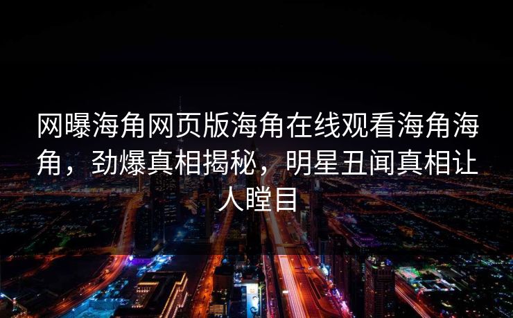 网曝海角网页版海角在线观看海角海角，劲爆真相揭秘，明星丑闻真相让人瞠目