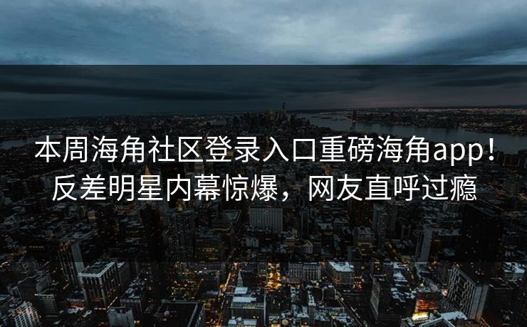 本周海角社区登录入口重磅海角app！反差明星内幕惊爆，网友直呼过瘾