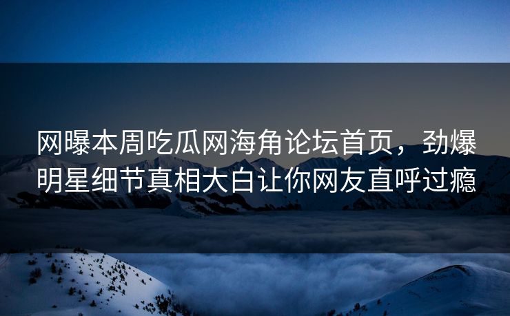 网曝本周吃瓜网海角论坛首页，劲爆明星细节真相大白让你网友直呼过瘾